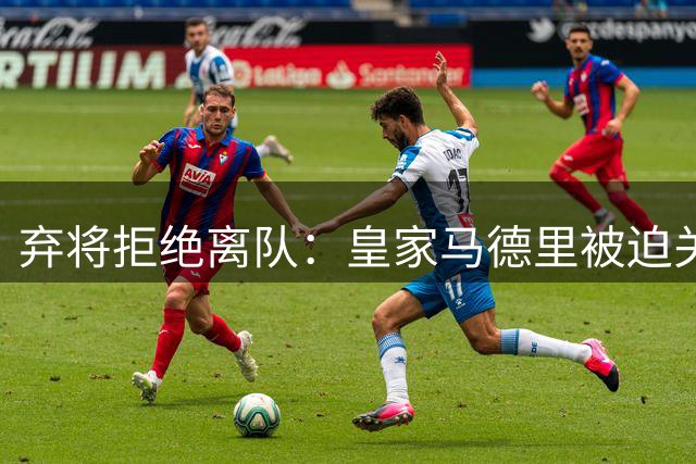 弃将拒绝离队：皇家马德里被迫关闭夏季转会窗口