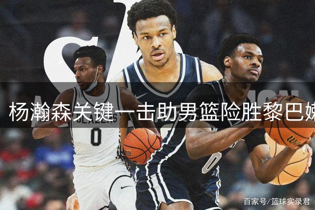 杨瀚森关键一击助男篮险胜黎巴嫩，球员评级出炉