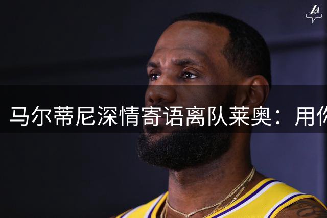 马尔蒂尼深情寄语离队莱奥：用你的方式翱翔蓝天