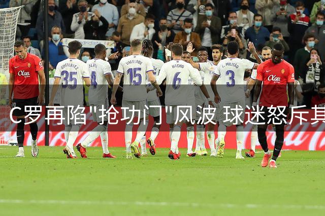 C罗再陷"抢功门"风波 球迷怒斥其"自私行为